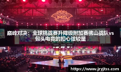 巅峰对决：全球挑战赛升降级附加赛佛山战队vs包头电竞的扣心弦较量