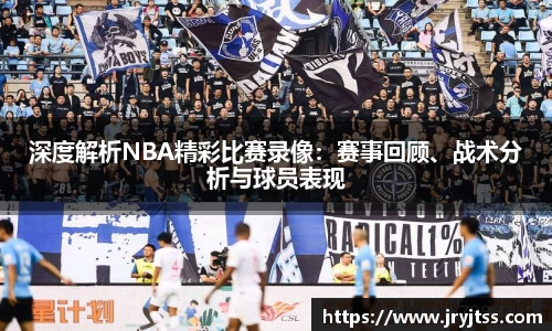 深度解析NBA精彩比赛录像：赛事回顾、战术分析与球员表现