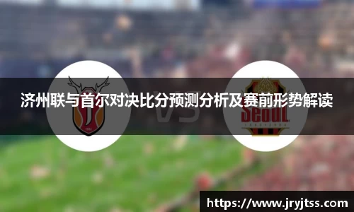 济州联与首尔对决比分预测分析及赛前形势解读